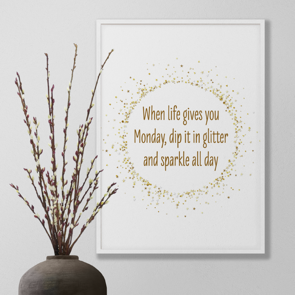 WHEN LIFE GIVES you Monday, dip it in glitter and sparkle all day